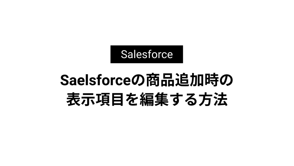 Saelsforceの商品追加時の表示項目を編集する方法 | ファクト Saelsforceの商品追加時の表示項目を編集する方法 | ファクト